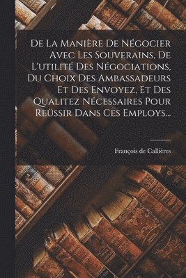 François de Callières - De La Manière De Négocier Avec Les Souverains, De L'utilité Des Négociations, Du Choix Des Ambassadeurs Et Des Envoyez, Et Des Qualitez Nécessaires Pour Reüssir Dans Ces Employs..., Häftad