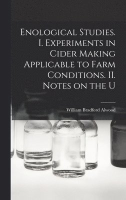 Alwood William Bradford - Enological Studies. I. Experiments in Cider Making Applicable to Farm Conditions. II. Notes on the U, Inbunden