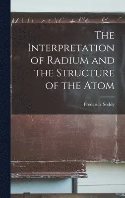 Frederick Soddy - Interpretation of Radium and the Structure of the Atom, Inbunden. Tillgänglighet: Lägg i varukorg