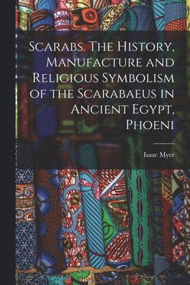 Isaac Myer - Scarabs. The History, Manufacture and Religious Symbolism of the Scarabaeus in Ancient Egypt, Phoeni, Häftad