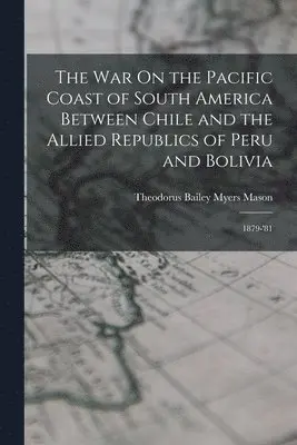 Theodorus Bailey Myers Mason - War On the Pacific Coast of South America Between Chile and the Allied Republics of Peru and Bolivia, Häftad. Tillgänglighet: Lägg i varukorg