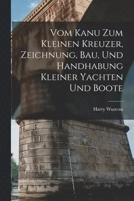 Vom Kanu Zum Kleinen Kreuzer, Zeichnung, Bau, Und Handhabung Kleiner Yachten Und Boote