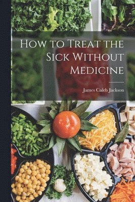 James Caleb Jackson - How to Treat the Sick Without Medicine, Häftad
