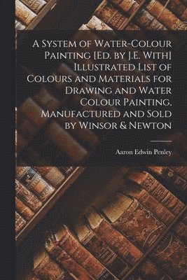 Aaron Edwin Penley - System of Water-Colour Painting [Ed. by J.E. With] Illustrated List of Colours and Materials for Drawing and Water Colour Painting, Manufactured and Sold by Winsor & Newton, Häftad
