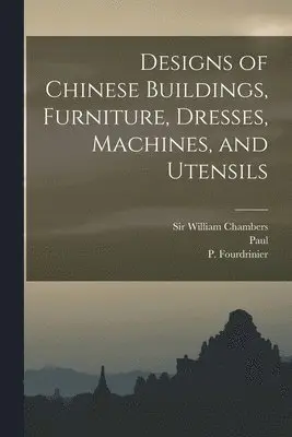 Charles 1717-1810 Grignion, William Chambers, P. Fl Fourdrinier - Designs of Chinese Buildings, Furniture, Dresses, Machines, and Utensils, Häftad