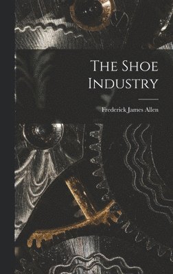Frederick James Allen - Shoe Industry, Inbunden. Tillgänglighet: Lägg i varukorg