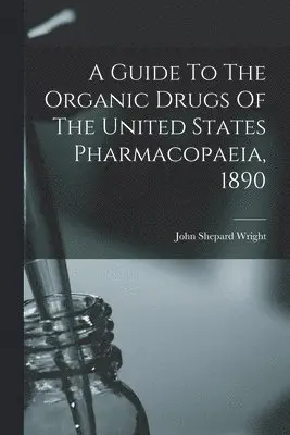 Guide To The Organic Drugs Of The United States Pharmacopaeia, 1890