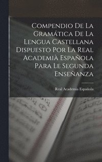 Compendio De La Gramática De La Lengua Castellana Dispuesto Por La Real Academià Española Para Le Segunda Enseñanza