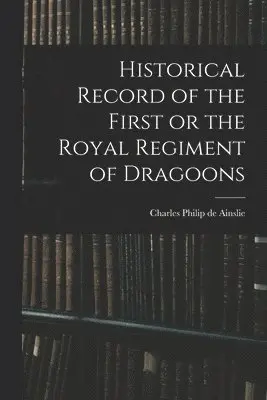 Historical Record of the First or the Royal Regiment of Dragoons