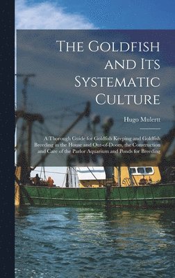 Hugo Mulertt - Goldfish and its Systematic Culture; a Thorough Guide for Goldfish Keeping and Goldfish Breeding in the House and Out-of-doors, the Construction and Care of the Parlor Aquarium and Ponds for Breeding, Inbunden. Tillgänglighet: Lägg i varukorg
