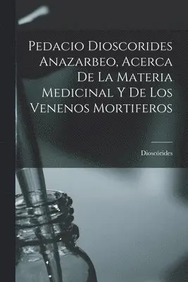 Pedacio Dioscorides Anazarbeo, Acerca De La Materia Medicinal Y De Los Venenos Mortiferos