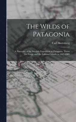 Carl Skottsberg - Wilds of Patagonia; a Narrative of the Swedish Expedition to Patagonia, Tierra del Fuego and the Falkland Islands in 1907-1909, Inbunden