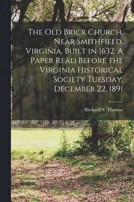 Richard S Thomas - Old Brick Church, Near Smithfield, Virginia. Built in 1632. A Paper Read Before the Virginia Historical Society Tuesday, December 22, 1891, Häftad