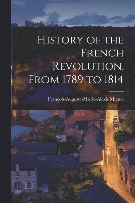 François-Auguste-Marie-Alexis Mignet - History of the French Revolution, From 1789 to 1814, Häftad