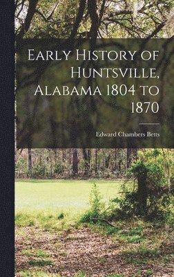 Edward Chambers Betts - Early History of Huntsville, Alabama 1804 to 1870, Inbunden