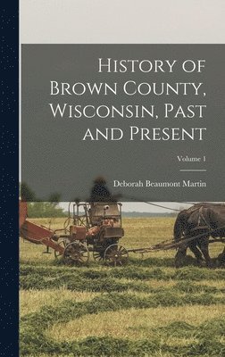 Deborah Beaumont Martin - History of Brown County, Wisconsin, Past and Present; Volume 1, Inbunden