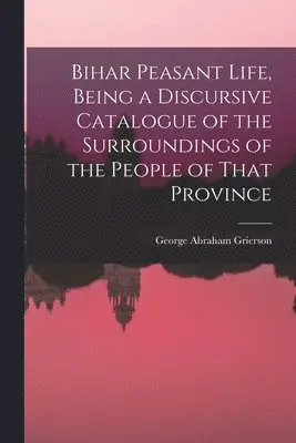 George Abraham Grierson - Bihar Peasant Life, Being a Discursive Catalogue of the Surroundings of the People of That Province, Häftad. Tillgänglighet: Lägg i varukorg