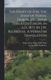 Diary of H.M. the Shah of Persia, During his Tour Through Europe in A.D. 1873. By J.W. Redhouse. A Verbatim Translation