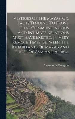 Vestiges Of The Mayas, Or, Facts Tending To Prove That Communications And Intimate Relations Must Have Existed, In Very Remote Times, Between The Inhabitants Of Mayab And Those Of Asia And Africa, Inbunden