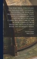 The Holy Bible, Containing the Old and New Testament, Including the Marginal Readings and Parallel Texts. With a Commentary and Critical Notes by Adam Clarke. Rev. and Corr. by the Author. A new ed.,