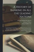 A History of Banking in all the Leading Nations; Comprising the United States; Great Britain; Germany; Austro-Hungary; France; Italy; Belgium; Spain; Switzerland; Portugal; Roumania; Russia; Holland;