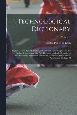 Technological Dictionary; English Spanish, Spanish-English, of Words and Terms Employed in the Applied Sciences, Industrial Arts, Fine Arts, Mechanics, Machinery, Mines Metallurgy, Agriculture, Commerce, Navigation, Manufactures, Architecture, Civil and M;