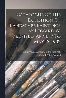 Edward Willis Redfield, Pennsylvania Academy Of The Fine Arts - Catalogue Of The Exhibition Of Landscape Paintings By Edward W. Redfield, April 17 To May 16, 1909, Häftad. Tillgänglighet: Lägg i varukorg