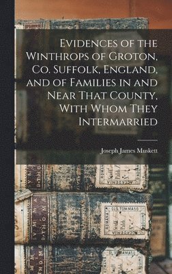 Evidences of the Winthrops of Groton, Co. Suffolk, England, and of Families in and Near That County, With Whom They Intermarried