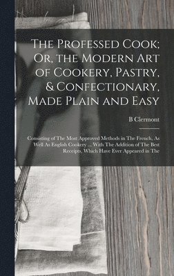 B Clermont - Professed Cook; Or, the Modern Art of Cookery, Pastry, & Confectionary, Made Plain and Easy, Inbunden
