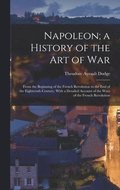 Napoleon; a History of the Art of War: From the Beginning of the French Revolution to the End of the Eighteenth Century, With a Detailed Account of th
