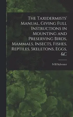 S H Sylvester - Taxidermists' Manual, Giving Full Instructions in Mounting and Preserving Birds, Mammals, Insects, Fishes, Reptiles, Skeletons, Eggs, &c, Inbunden. Tillgänglighet: Lägg i varukorg