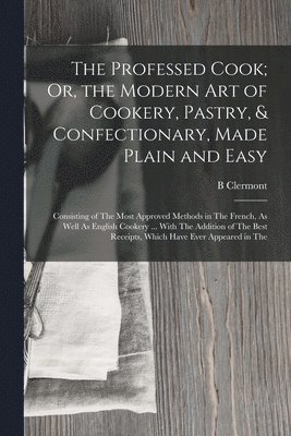 B Clermont - Professed Cook; Or, the Modern Art of Cookery, Pastry, & Confectionary, Made Plain and Easy, Häftad