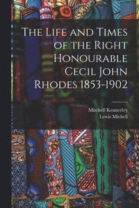 Life and Times of the Right Honourable Cecil John Rhodes 1853-1902