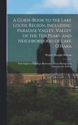 Walter Dwight Wilcox - Guide-book to the Lake Louise Region, Including Paradise Valley, Valley of the Ten Peaks, and Neighborhood of Lake O'Hara; With Eighteen Full-page Illustrations From Photographs Taken by the Author, Inbunden. Tillgänglighet: Lägg i varukorg