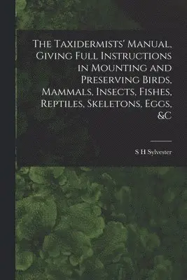 S H Sylvester - Taxidermists' Manual, Giving Full Instructions in Mounting and Preserving Birds, Mammals, Insects, Fishes, Reptiles, Skeletons, Eggs, &c, Häftad. Tillgänglighet: Lägg i varukorg