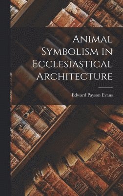 Edward Payson Evans - Animal Symbolism in Ecclesiastical Architecture, Inbunden