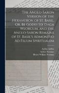 The Anglo-Saxon Version of the Hexameron of St. Basil, Or, Be Godes Six Daga Weorcum. and the Anglo-Saxon Remains of St. Basil's Admonitio Ad Filium Spiritualem