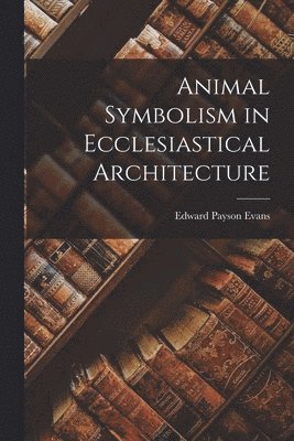 Edward Payson Evans - Animal Symbolism in Ecclesiastical Architecture, Häftad
