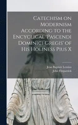 Catechism on Modernism According to the Encyclical 'Pascendi Dominici Gregis' of his Holiness Pius X