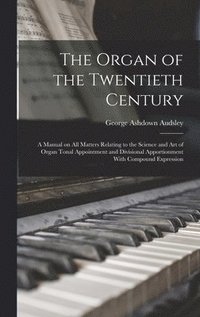 Organ of the Twentieth Century; a Manual on all Matters Relating to the Science and art of Organ Tonal Appointment and Divisional Apportionment With Compound Expression
