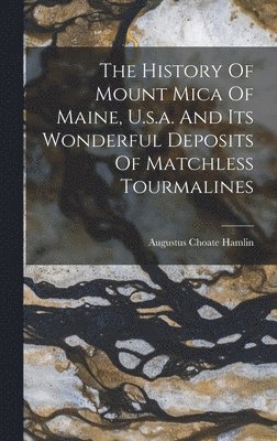 Augustus Choate Hamlin - History Of Mount Mica Of Maine, U.s.a. And Its Wonderful Deposits Of Matchless Tourmalines, Inbunden