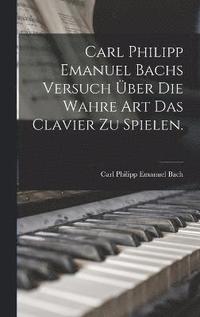 Carl Philipp Emanuel Bachs Versuch ber die Wahre Art das Clavier zu Spielen.