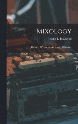 Joseph L Haywood - Mixology; the Art of Preparing All Kinds of Drinks .., Inbunden