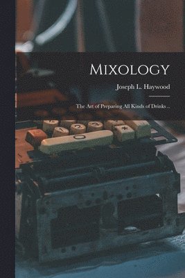 Joseph L Haywood - Mixology; the Art of Preparing All Kinds of Drinks .., Häftad