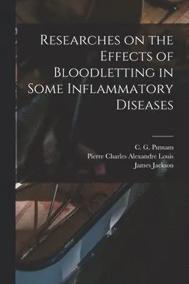James Jackson, Pierre Charles Alexandre Louis, C G Putnam - Researches on the Effects of Bloodletting in Some Inflammatory Diseases, Häftad