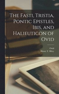 Fasti, Tristia, Pontic Epistles, Ibis, and Halieuticon of Ovid