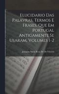 Elucidario Das Palavras, Termos E Frases, Que Em Portugal Antigamente Se Usaram, Volumes 1-2