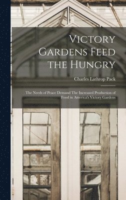 Charles Lathrop Pack - Victory Gardens Feed the Hungry, Inbunden