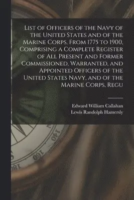 List of Officers of the Navy of the United States and of the Marine Corps, From 1775 to 1900, Comprising a Complete Register of all Present and Former Commissioned, Warranted, and Appointed Officers of the United States Navy, and of the Marine Corps, Regu