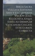 Biblia Sacra Vulgata Editionis Sixti V Et Clementis Viii R, pp. Jussu Recognita Atque Edita Ad Exemplar Vaticanum Collate Et Accurate Correcta